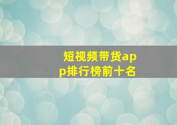 短视频带货app排行榜前十名