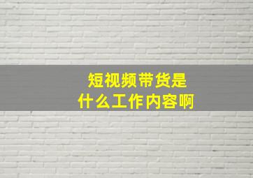 短视频带货是什么工作内容啊