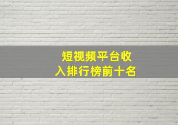 短视频平台收入排行榜前十名