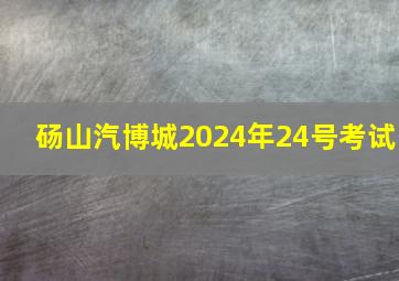 砀山汽博城2024年24号考试