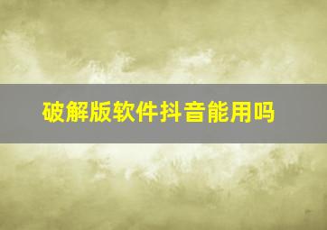 破解版软件抖音能用吗