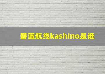 碧蓝航线kashino是谁