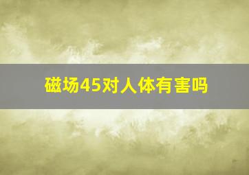 磁场45对人体有害吗