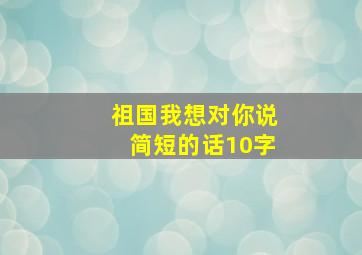 祖国我想对你说简短的话10字