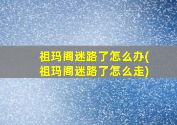 祖玛阁迷路了怎么办(祖玛阁迷路了怎么走)