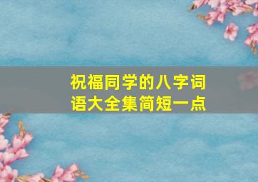 祝福同学的八字词语大全集简短一点