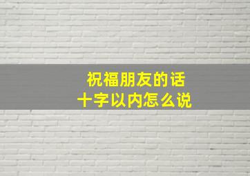 祝福朋友的话十字以内怎么说