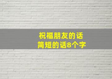 祝福朋友的话简短的话8个字