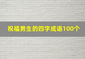 祝福男生的四字成语100个