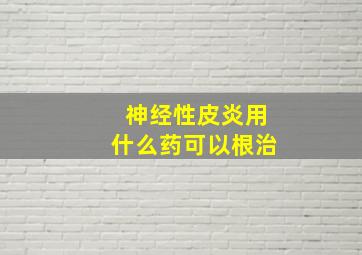 神经性皮炎用什么药可以根治