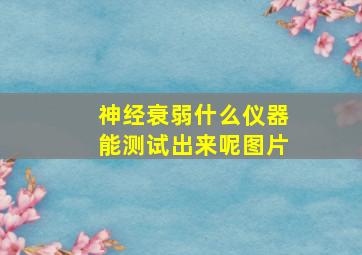 神经衰弱什么仪器能测试出来呢图片