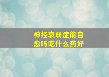 神经衰弱症能自愈吗吃什么药好