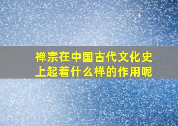 禅宗在中国古代文化史上起着什么样的作用呢