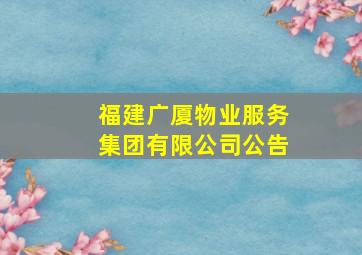 福建广厦物业服务集团有限公司公告