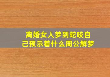 离婚女人梦到蛇咬自己预示着什么周公解梦