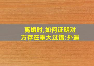 离婚时,如何证明对方存在重大过错:外遇