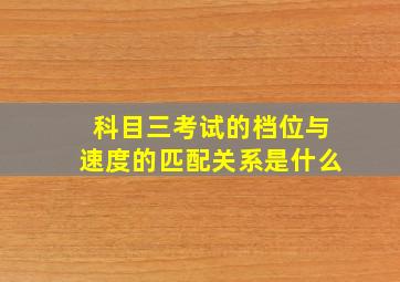 科目三考试的档位与速度的匹配关系是什么