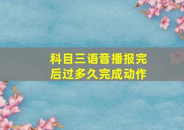 科目三语音播报完后过多久完成动作