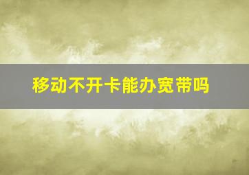 移动不开卡能办宽带吗