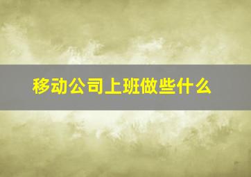 移动公司上班做些什么