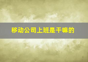 移动公司上班是干嘛的