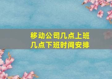 移动公司几点上班几点下班时间安排