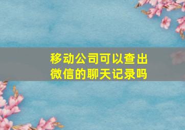 移动公司可以查出微信的聊天记录吗