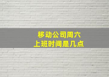 移动公司周六上班时间是几点