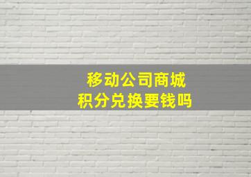 移动公司商城积分兑换要钱吗