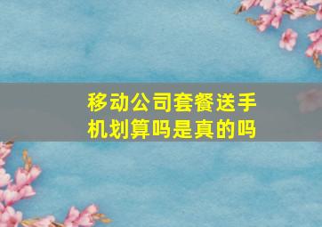 移动公司套餐送手机划算吗是真的吗