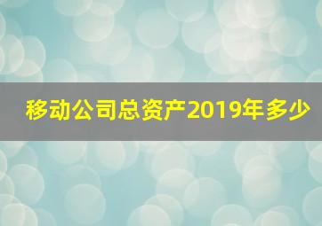 移动公司总资产2019年多少