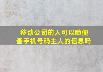 移动公司的人可以随便查手机号码主人的信息吗