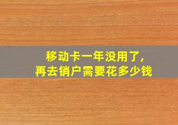 移动卡一年没用了,再去销户需要花多少钱