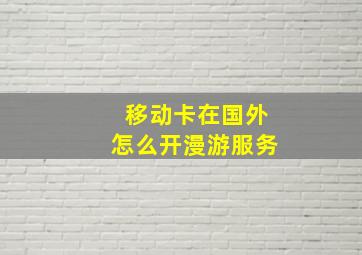 移动卡在国外怎么开漫游服务