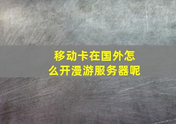 移动卡在国外怎么开漫游服务器呢