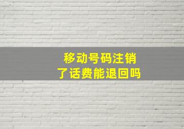 移动号码注销了话费能退回吗