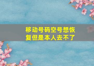 移动号码空号想恢复但是本人去不了