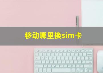 移动哪里换sim卡