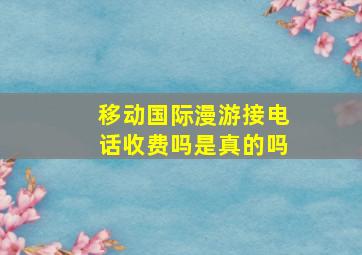 移动国际漫游接电话收费吗是真的吗