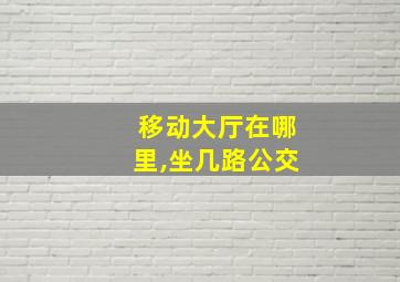 移动大厅在哪里,坐几路公交