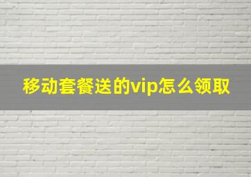 移动套餐送的vip怎么领取