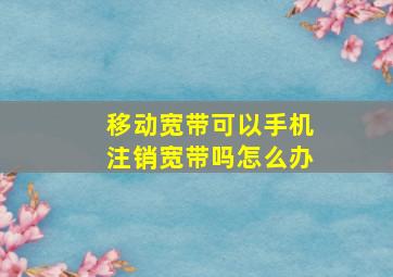 移动宽带可以手机注销宽带吗怎么办