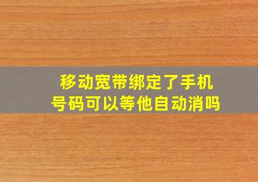 移动宽带绑定了手机号码可以等他自动消吗