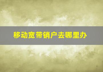 移动宽带销户去哪里办