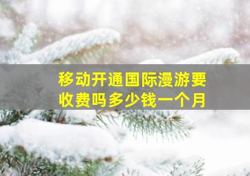 移动开通国际漫游要收费吗多少钱一个月