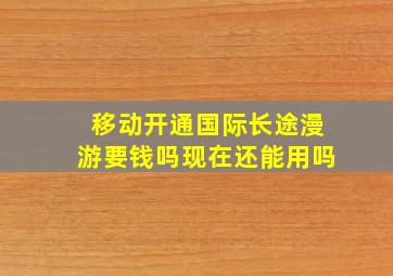 移动开通国际长途漫游要钱吗现在还能用吗