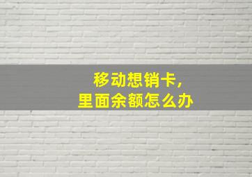 移动想销卡,里面余额怎么办