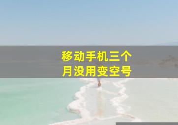 移动手机三个月没用变空号