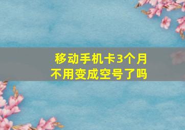 移动手机卡3个月不用变成空号了吗