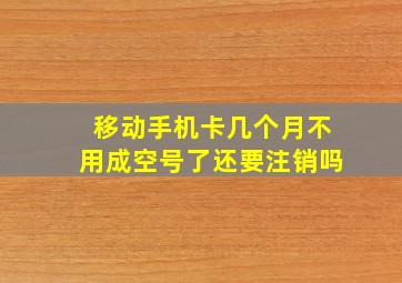 移动手机卡几个月不用成空号了还要注销吗